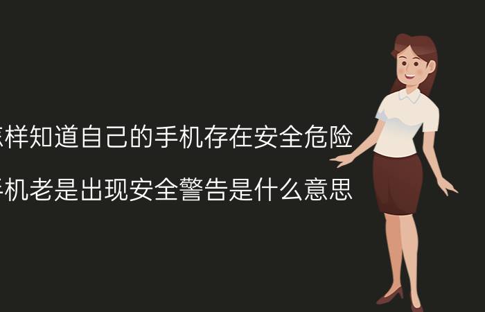 怎样知道自己的手机存在安全危险 手机老是出现安全警告是什么意思?要怎么取消啊？